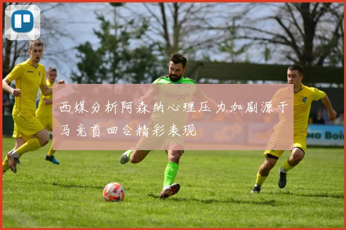 西媒分析阿森纳心理压力加剧源于马竞首回合精彩表现