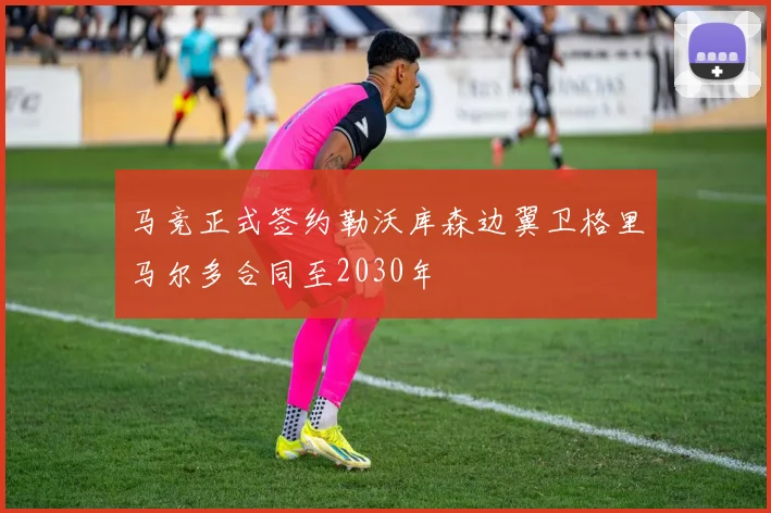 马竞正式签约勒沃库森边翼卫格里马尔多合同至2030年