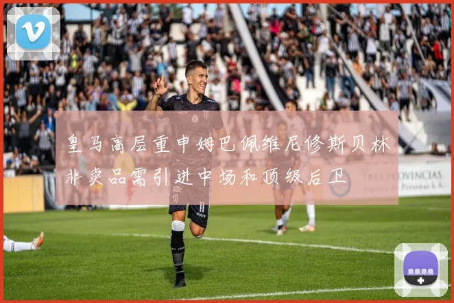 皇马高层重申姆巴佩维尼修斯贝林非卖品需引进中场和顶级后卫