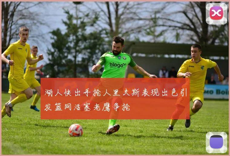 湖人快出手抢人里夫斯表现出色引发篮网活塞老鹰争抢