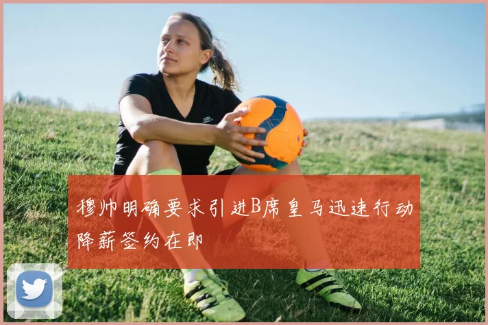 穆帅明确要求引进B席皇马迅速行动降薪签约在即