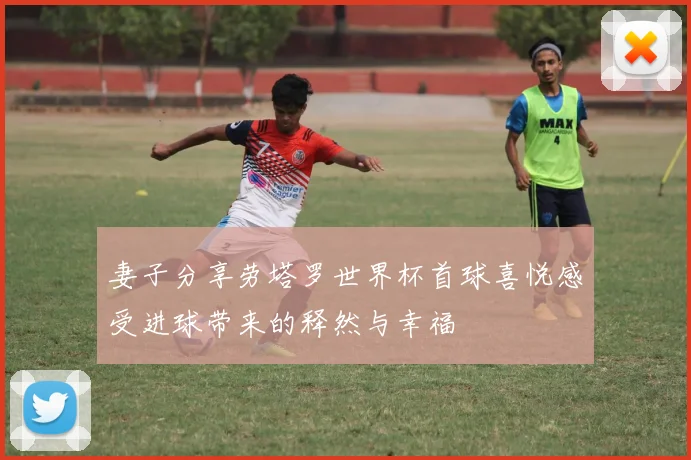 妻子分享劳塔罗世界杯首球喜悦感受进球带来的释然与幸福