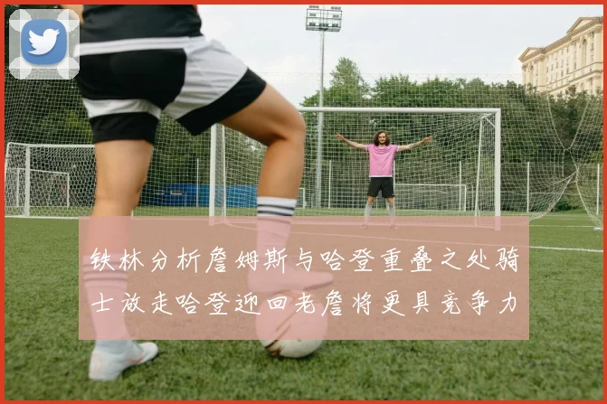 铁林分析詹姆斯与哈登重叠之处骑士放走哈登迎回老詹将更具竞争力