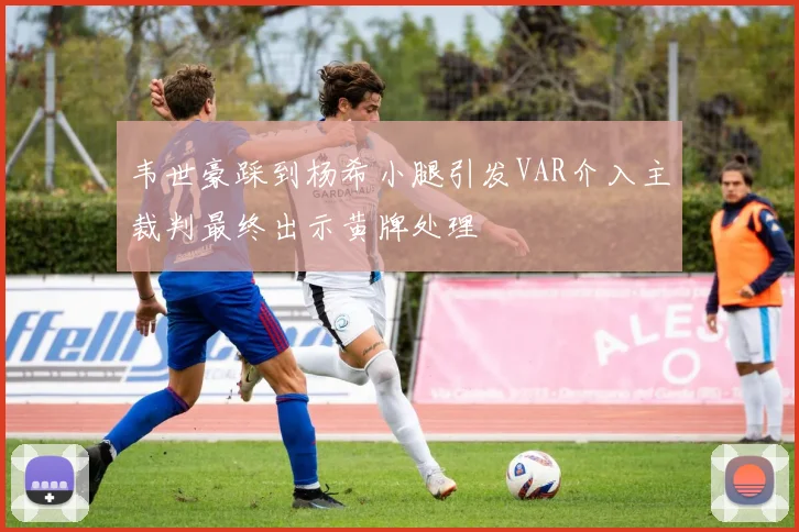 韦世豪踩到杨希小腿引发VAR介入主裁判最终出示黄牌处理