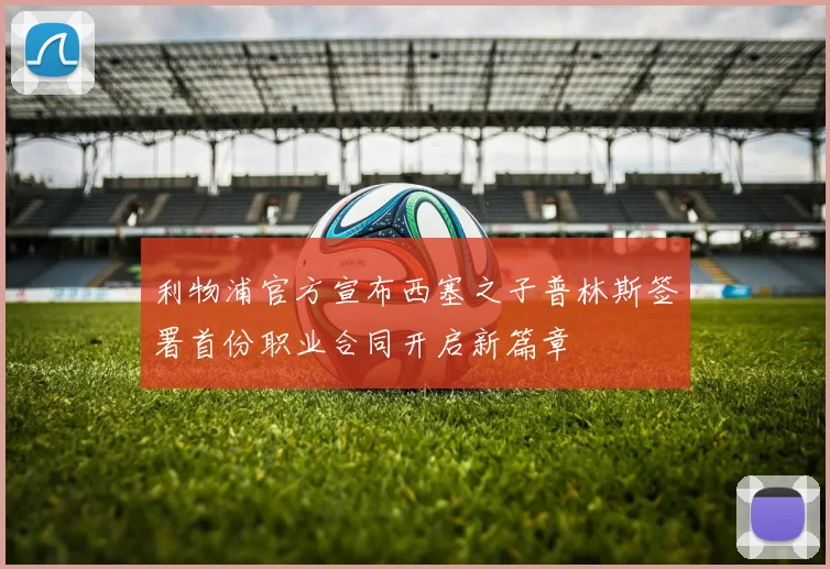 利物浦官方宣布西塞之子普林斯签署首份职业合同开启新篇章
