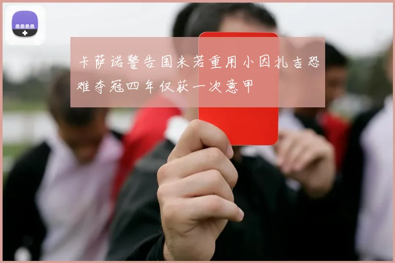 卡萨诺警告国米若重用小因扎吉恐难夺冠四年仅获一次意甲
