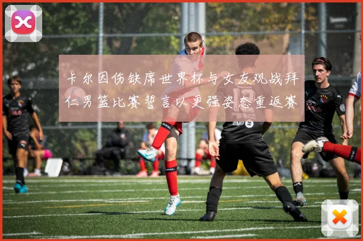 卡尔因伤缺席世界杯与女友观战拜仁男篮比赛誓言以更强姿态重返赛场
