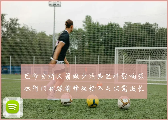 巴爷分析火箭缺少范弗里特影响深远阿门控球前锋经验不足仍需成长