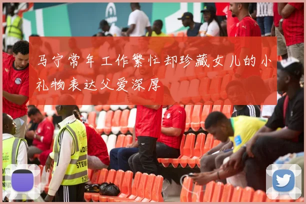 马宁常年工作繁忙却珍藏女儿的小礼物表达父爱深厚