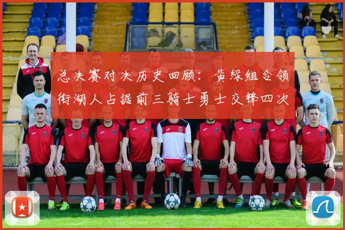 总决赛对决历史回顾：黄绿组合领衔湖人占据前三骑士勇士交锋四次