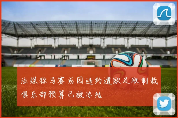 法媒称马赛或因违约遭欧足联制裁俱乐部预算已被冻结