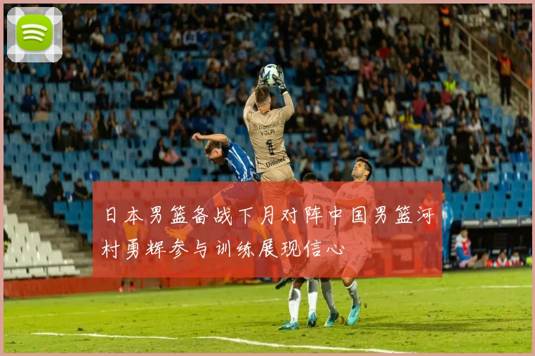 日本男篮备战下月对阵中国男篮河村勇辉参与训练展现信心