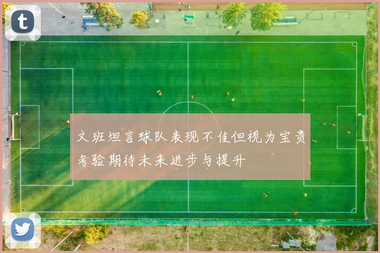 文班坦言球队表现不佳但视为宝贵考验期待未来进步与提升