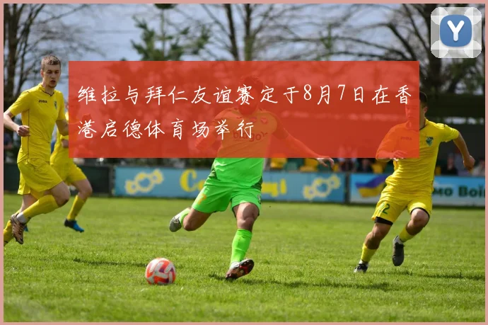 维拉与拜仁友谊赛定于8月7日在香港启德体育场举行