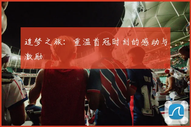 追梦之旅：重温首冠时刻的感动与激励