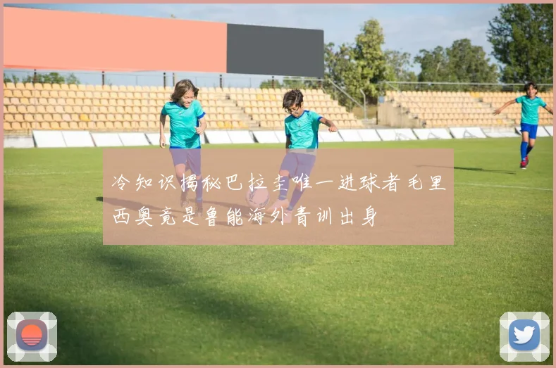 冷知识揭秘巴拉圭唯一进球者毛里西奥竟是鲁能海外青训出身