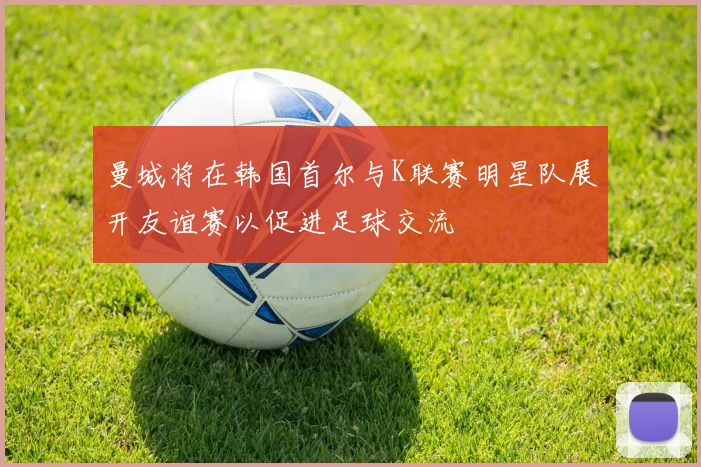曼城将在韩国首尔与K联赛明星队展开友谊赛以促进足球交流