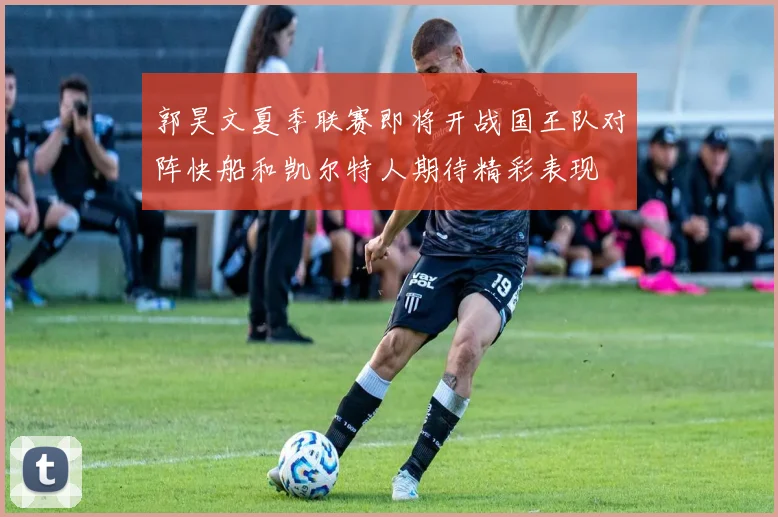 郭昊文夏季联赛即将开战国王队对阵快船和凯尔特人期待精彩表现