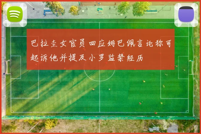 巴拉圭女官员回应姆巴佩言论称可起诉他并提及小罗监禁经历