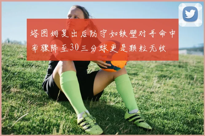 塔图姆复出后防守如铁壁对手命中率骤降至30三分球更是颗粒无收
