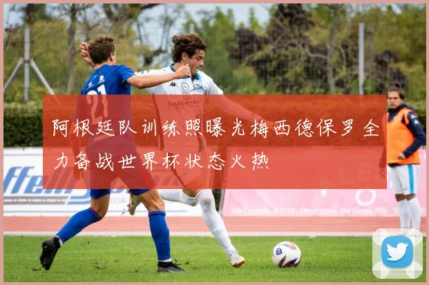 阿根廷队训练照曝光梅西德保罗全力备战世界杯状态火热