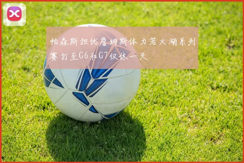 帕森斯担忧詹姆斯体力若火湖系列赛打至G6和G7仅休一天