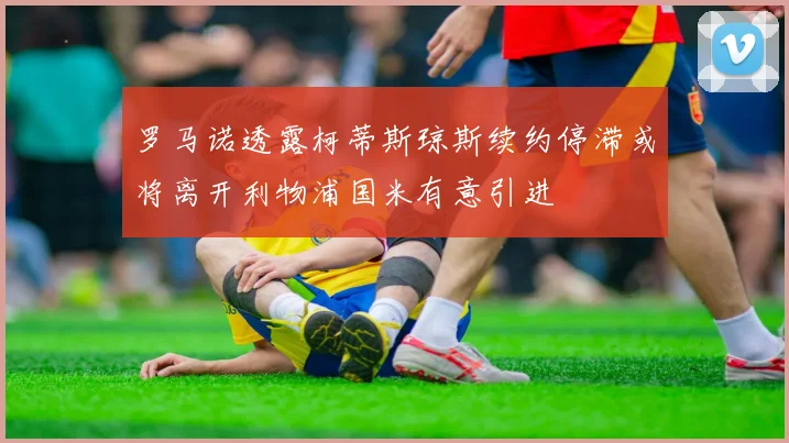 罗马诺透露柯蒂斯琼斯续约停滞或将离开利物浦国米有意引进