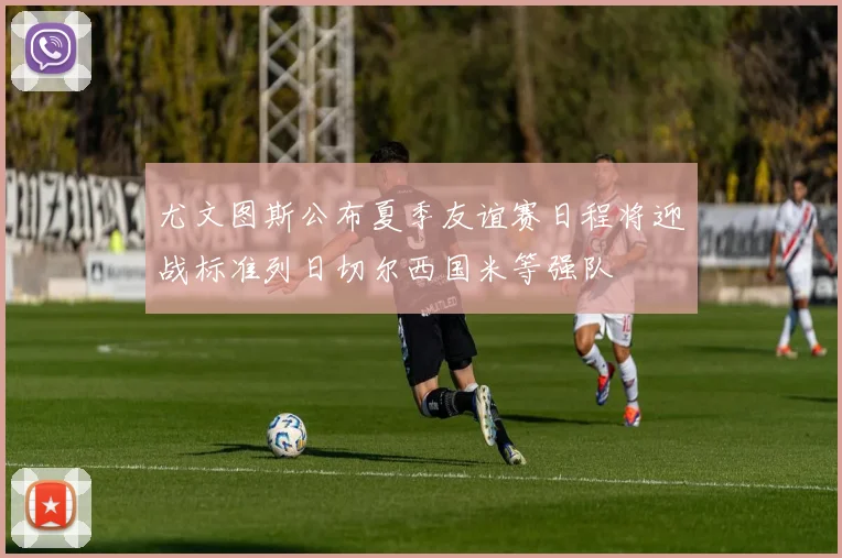 尤文图斯公布夏季友谊赛日程将迎战标准列日切尔西国米等强队