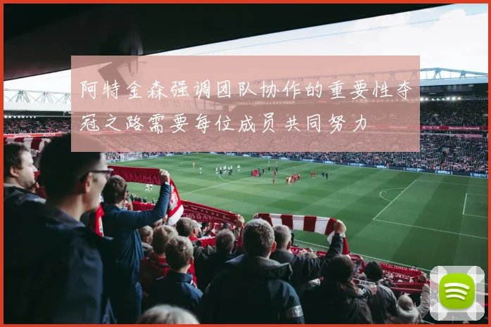 阿特金森强调团队协作的重要性夺冠之路需要每位成员共同努力
