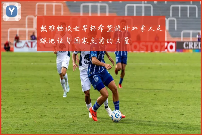 戴维畅谈世界杯希望提升加拿大足球地位与国家支持的力量