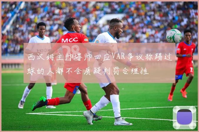 西汉姆主帅塔帅回应VAR争议称踢过球的人都不会质疑判罚合理性