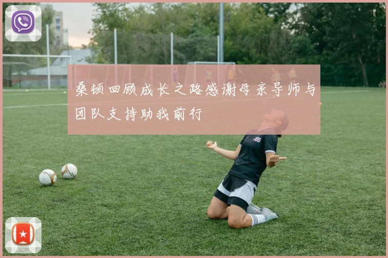桑顿回顾成长之路感谢母亲导师与团队支持助我前行