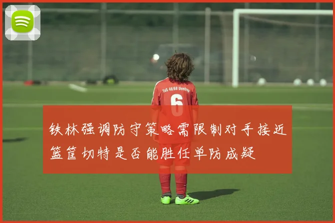 铁林强调防守策略需限制对手接近篮筐切特是否能胜任单防成疑