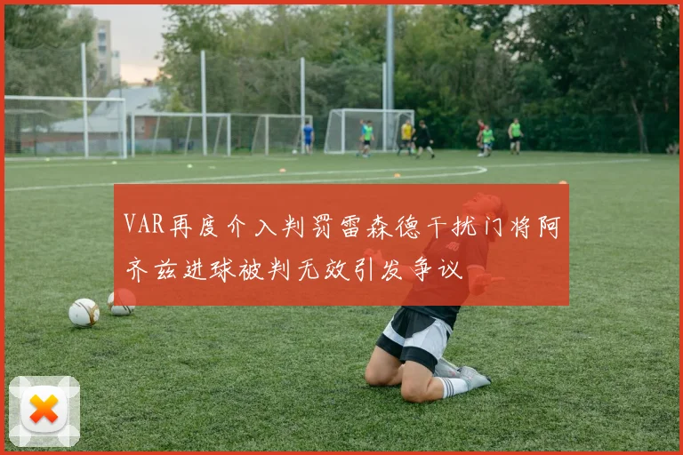 VAR再度介入判罚雷森德干扰门将阿齐兹进球被判无效引发争议