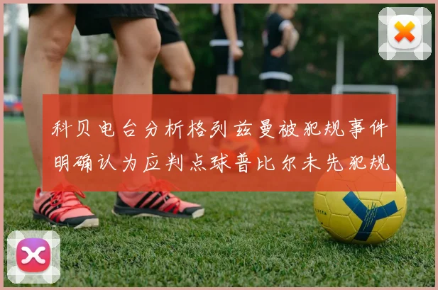 科贝电台分析格列兹曼被犯规事件明确认为应判点球普比尔未先犯规